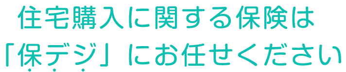 住宅購入に関する保険は「保デジ」にお任せください