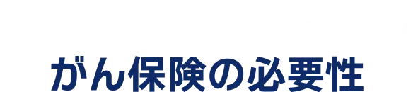 Necessity がん保険の必要性
