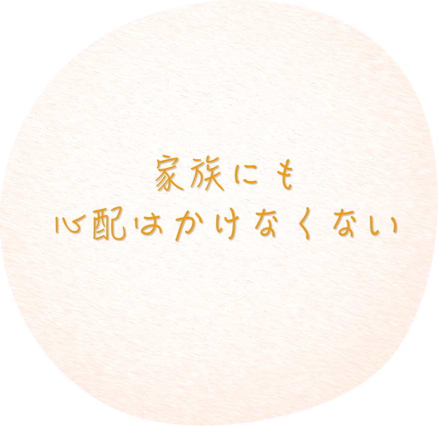 家族にも心配はかけたくない