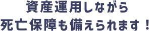 資産運用しながら死亡保障も備えられます！