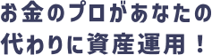 お金のプロがあなたの代わりに資産運用！